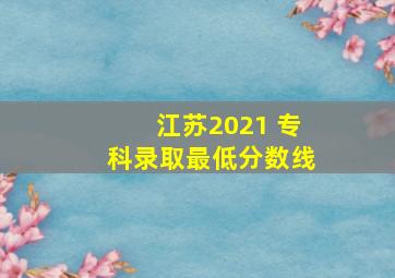 江苏2021 专科录取最低分数线